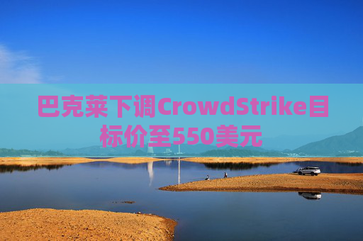 巴克莱下调CrowdStrike目标价至550美元