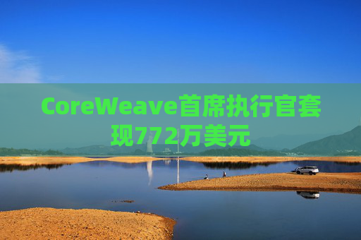 CoreWeave首席执行官套现772万美元  第1张