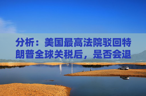 分析：美国最高法院驳回特朗普全球关税后，是否会退款？  第1张