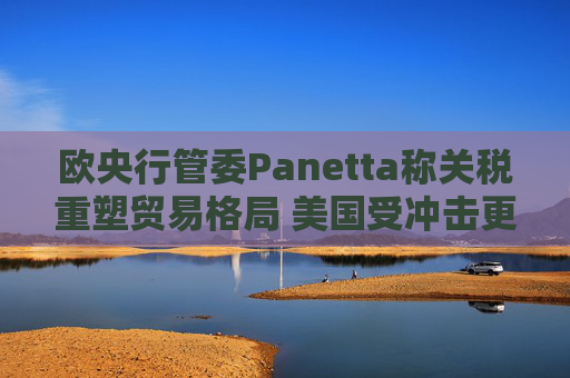 欧央行管委Panetta称关税重塑贸易格局 美国受冲击更大  第1张