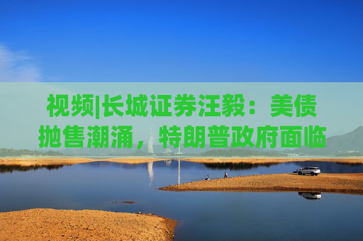视频|长城证券汪毅：美债抛售潮涌，特朗普政府面临致命压力