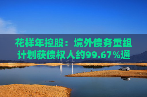 花样年控股：境外债务重组计划获债权人约99.67%通过