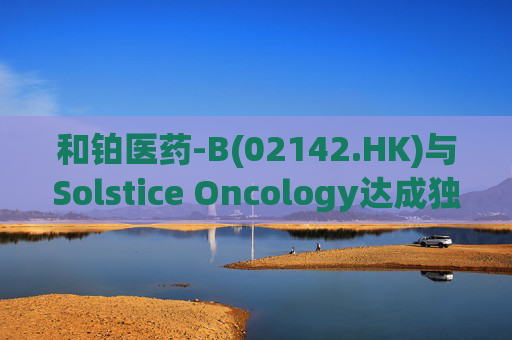 和铂医药-B(02142.HK)与Solstice Oncology达成独家授权及股权合作 超1.05亿美元前期对价+11亿美元里程碑