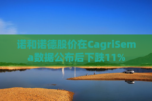 诺和诺德股价在CagriSema数据公布后下跌11%
