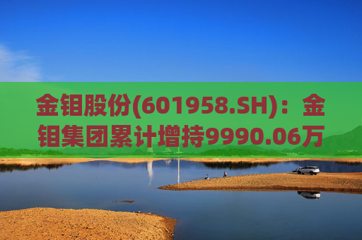 金钼股份(601958.SH)：金钼集团累计增持9990.06万元公司股份