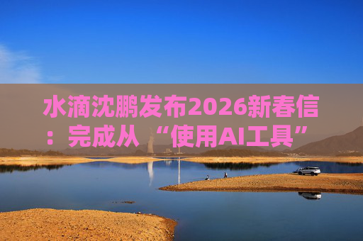 水滴沈鹏发布2026新春信：完成从 “使用AI工具” 到 “AI原生公司” 的跨越  第1张