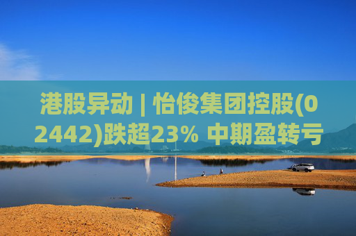 港股异动 | 怡俊集团控股(02442)跌超23% 中期盈转亏508.9万港元 收益同比减少两成