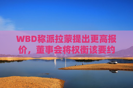 WBD称派拉蒙提出更高报价，董事会将权衡该要约  第1张