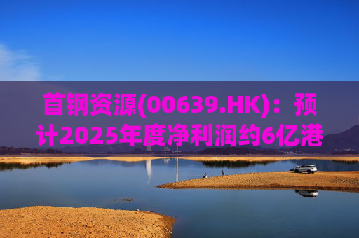首钢资源(00639.HK)：预计2025年度净利润约6亿港元至7亿港元