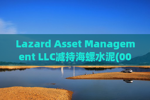 Lazard Asset Management LLC减持海螺水泥(00914)约1436.48万股 每股作价25.79港元