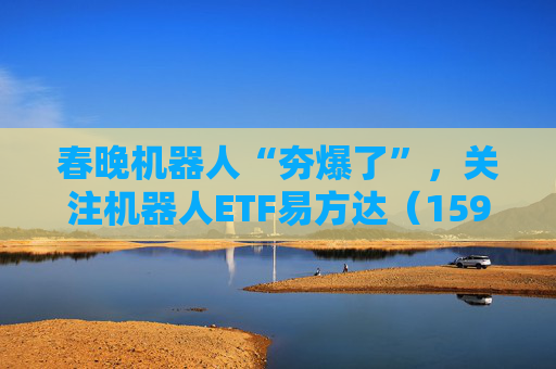 春晚机器人“夯爆了”，关注机器人ETF易方达（159530）等产品投资机会