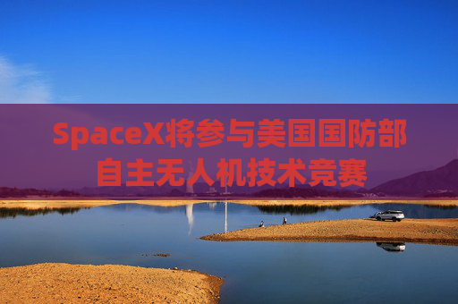 SpaceX将参与美国国防部自主无人机技术竞赛