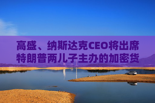 高盛、纳斯达克CEO将出席特朗普两儿子主办的加密货币“论坛”