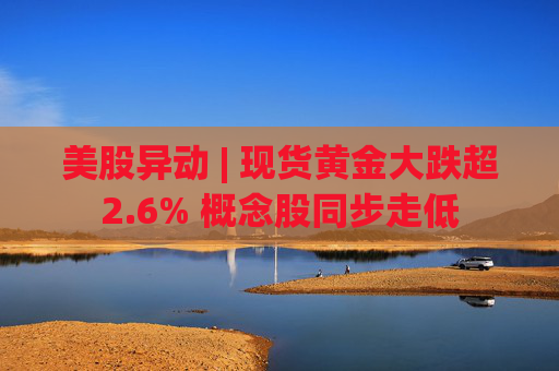 美股异动 | 现货黄金大跌超2.6% 概念股同步走低