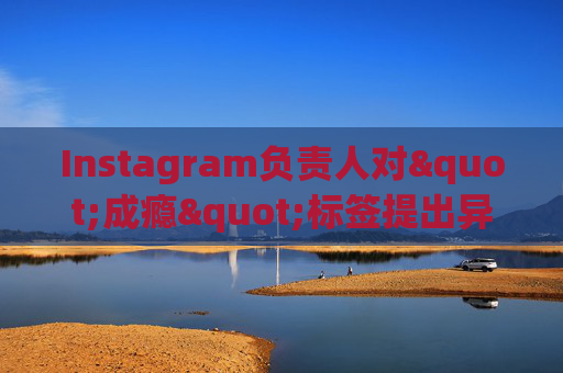 Instagram负责人对"成瘾"标签提出异议