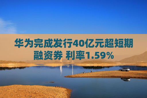 华为完成发行40亿元超短期融资券 利率1.59%