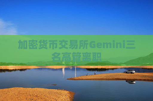 加密货币交易所Gemini三名高管离职