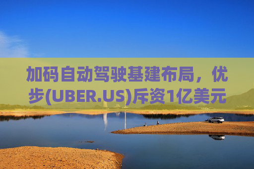 加码自动驾驶基建布局，优步(UBER.US)斥资1亿美元自建快充站