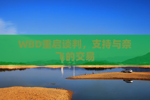 WBD重启谈判，支持与奈飞的交易