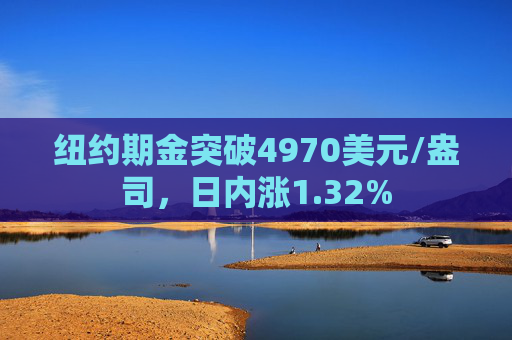 纽约期金突破4970美元/盎司，日内涨1.32%