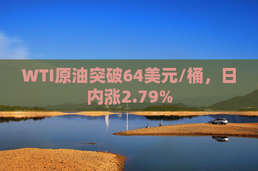 WTI原油突破64美元/桶，日内涨2.79%