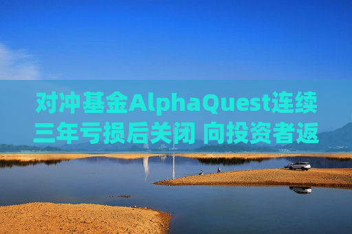 对冲基金AlphaQuest连续三年亏损后关闭 向投资者返还资金