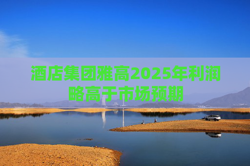 酒店集团雅高2025年利润略高于市场预期