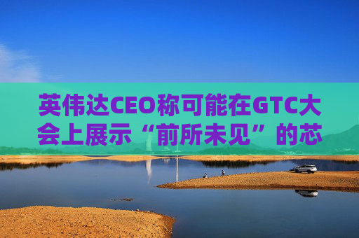 英伟达CEO称可能在GTC大会上展示“前所未见”的芯片