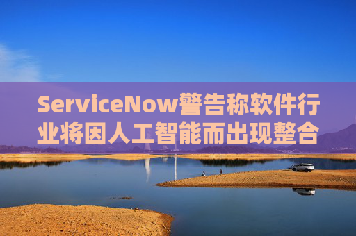 ServiceNow警告称软件行业将因人工智能而出现整合