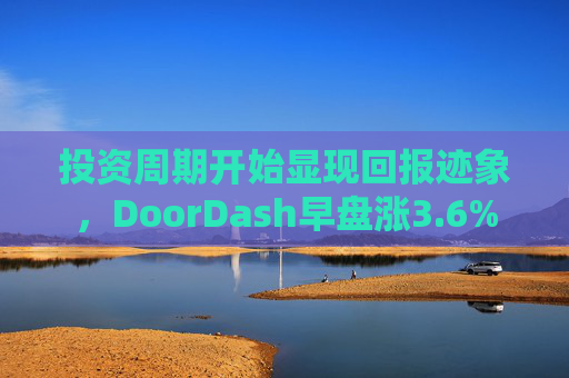 投资周期开始显现回报迹象，DoorDash早盘涨3.6%