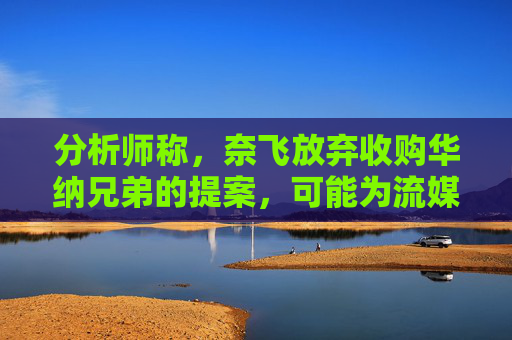 分析师称，奈飞放弃收购华纳兄弟的提案，可能为流媒体巨头带来巨大收益