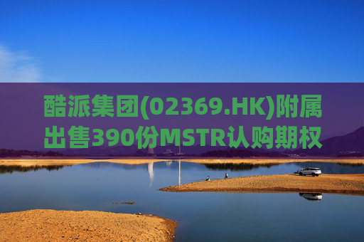 酷派集团(02369.HK)附属出售390份MSTR认购期权 收取权利金5.1万美元