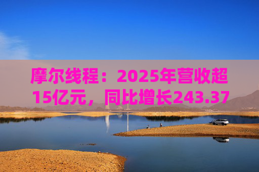 摩尔线程：2025年营收超15亿元，同比增长243.37%
