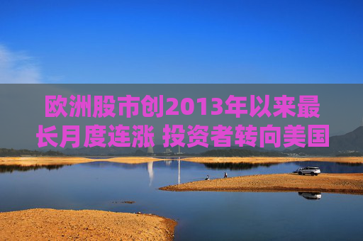 欧洲股市创2013年以来最长月度连涨 投资者转向美国以外市场  第1张