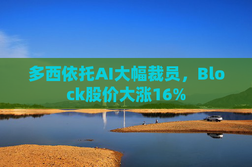 多西依托AI大幅裁员，Block股价大涨16%  第1张