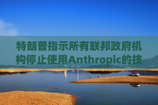 特朗普指示所有联邦政府机构停止使用Anthropic的技术