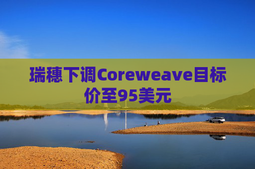 瑞穗下调Coreweave目标价至95美元