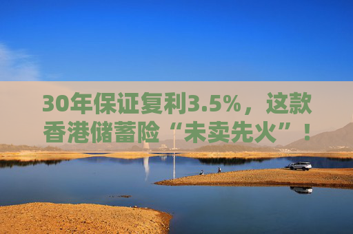 30年保证复利3.5%，这款香港储蓄险“未卖先火”！中资港险瞄准内地客户，产品也要“内地化”？  第1张