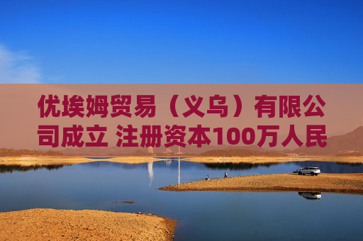 优埃姆贸易（义乌）有限公司成立 注册资本100万人民币