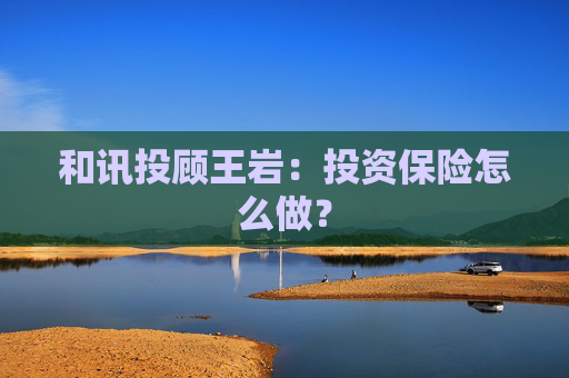 和讯投顾王岩：投资保险怎么做？