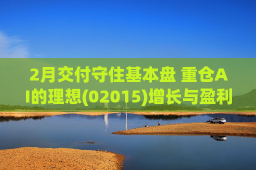 2月交付守住基本盘 重仓AI的理想(02015)增长与盈利考验并行