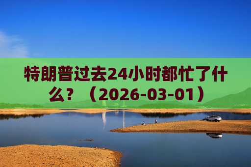 特朗普过去24小时都忙了什么？（2026-03-01）  第1张