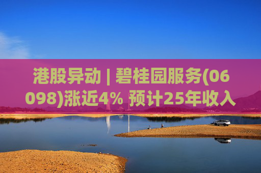 港股异动 | 碧桂园服务(06098)涨近4% 预计25年收入同比增长约10% 26年派息不低于15亿元