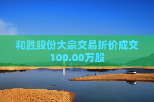 和胜股份大宗交易折价成交100.00万股