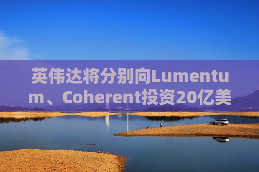 英伟达将分别向Lumentum、Coherent投资20亿美元，以强化AI处理器业务