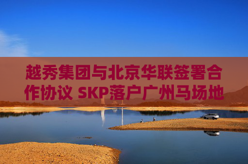 越秀集团与北京华联签署合作协议 SKP落户广州马场地块