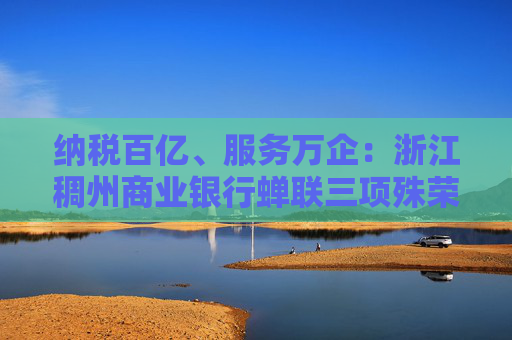 纳税百亿、服务万企：浙江稠州商业银行蝉联三项殊荣！