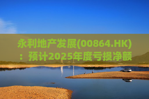 永利地产发展(00864.HK)：预计2025年度亏损净额约2.66亿港元至2.68亿港元  第1张