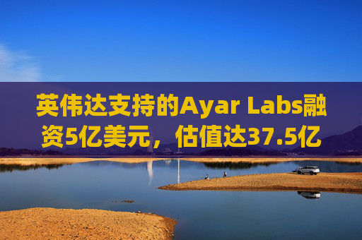 英伟达支持的Ayar Labs融资5亿美元，估值达37.5亿美元