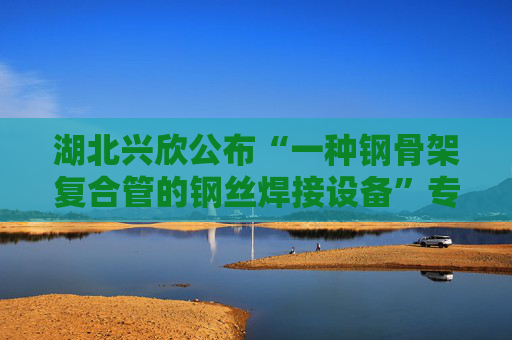 湖北兴欣公布“一种钢骨架复合管的钢丝焊接设备”专利